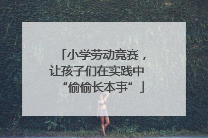 小学劳动竞赛，让孩子们在实践中“偷偷长本事”