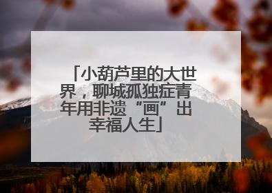 小葫芦里的大世界，聊城孤独症青年用非遗“画”出幸福人生