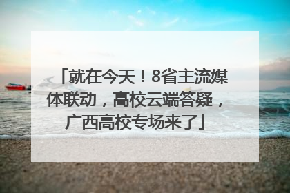 就在今天！8省主流媒体联动，高校云端答疑，广西高校专场来了