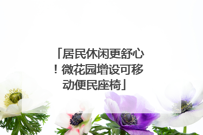 居民休闲更舒心！微花园增设可移动便民座椅