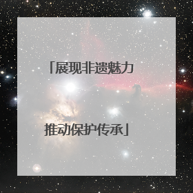 展现非遗魅力 推动保护传承