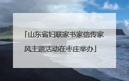山东省妇联家书家信传家风主题活动在枣庄举办