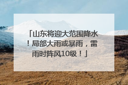 山东将迎大范围降水！局部大雨或暴雨，雷雨时阵风10级！