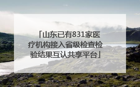 山东已有831家医疗机构接入省级检查检验结果互认共享平台