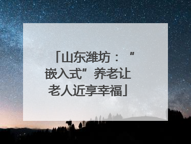 山东潍坊：“嵌入式”养老让老人近享幸福