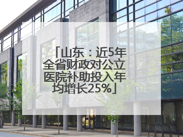 山东：近5年全省财政对公立医院补助投入年均增长25%