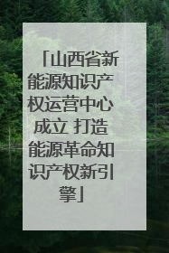 山西省新能源知识产权运营中心成立 打造能源革命知识产权新引擎