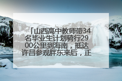山西高中教师带34名毕业生计划骑行2900公里到海南，抵达许昌参观胖东来后，正式开启骑行之旅