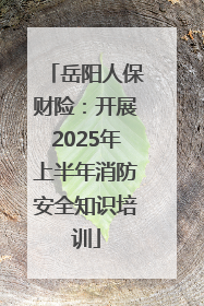 岳阳人保财险：开展2025年上半年消防安全知识培训
