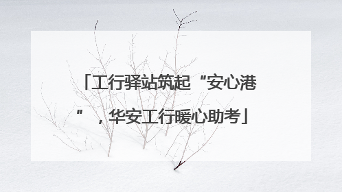 工行驿站筑起“安心港”，华安工行暖心助考