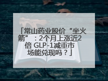 常山药业股价“坐火箭”：2个月上涨近2倍 GLP-1减重市场能兑现吗？