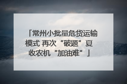 常州小批量危货运输模式 再次“破题”夏收农机“加油难”