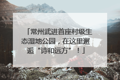 常州武进首座村级生态湿地公园，在这里邂逅“诗和远方”！