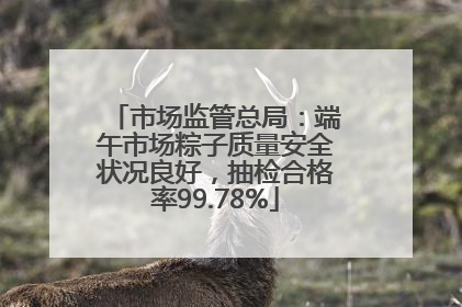 市场监管总局：端午市场粽子质量安全状况良好，抽检合格率99.78%