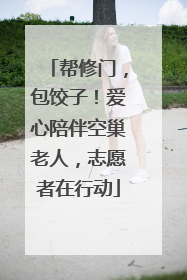 帮修门，包饺子！爱心陪伴空巢老人，志愿者在行动