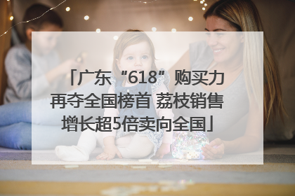 广东“618”购买力再夺全国榜首 荔枝销售增长超5倍卖向全国