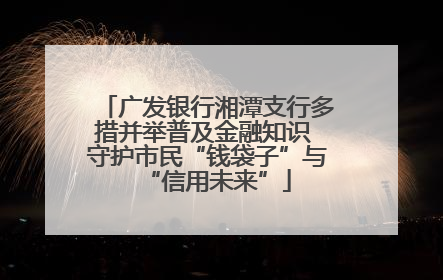 广发银行湘潭支行多措并举普及金融知识 守护市民“钱袋子”与“信用未来”