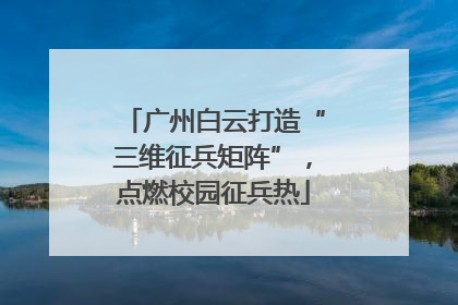 广州白云打造“三维征兵矩阵”，点燃校园征兵热