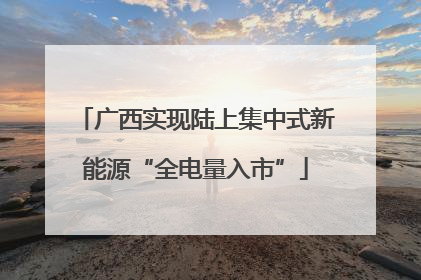 广西实现陆上集中式新能源“全电量入市”