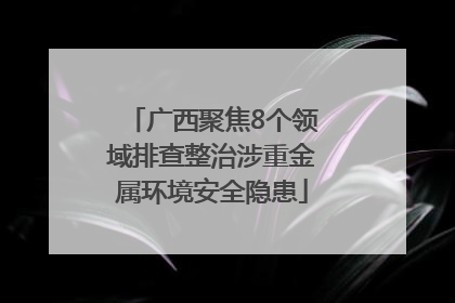 广西聚焦8个领域排查整治涉重金属环境安全隐患