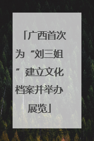 广西首次为“刘三姐”建立文化档案并举办展览
