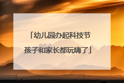 幼儿园办起科技节 孩子和家长都玩嗨了