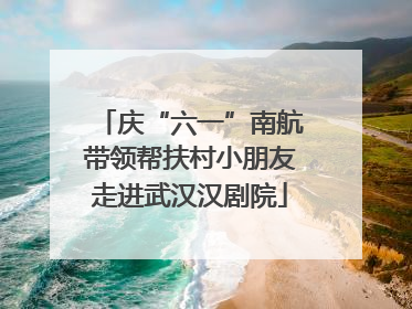 庆“六一”南航带领帮扶村小朋友走进武汉汉剧院