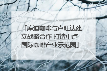 库迪咖啡与卢旺达建立战略合作 打造中卢国际咖啡产业示范园