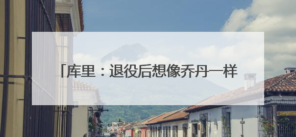 库里：退役后想像乔丹一样 成为NBA球队的老板