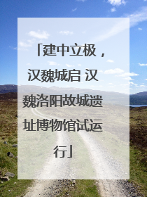 建中立极，汉魏城启 汉魏洛阳故城遗址博物馆试运行