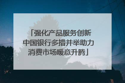 强化产品服务创新 中国银行多措并举助力消费市场暖意升腾