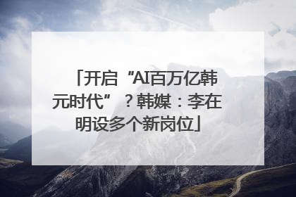 开启“AI百万亿韩元时代”？韩媒：李在明设多个新岗位