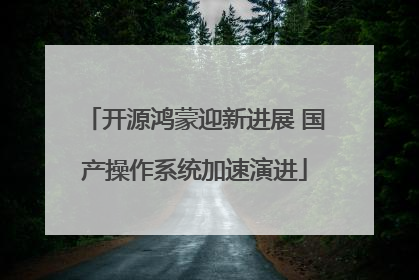 开源鸿蒙迎新进展 国产操作系统加速演进