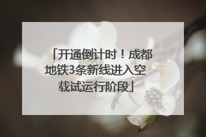开通倒计时！成都地铁3条新线进入空载试运行阶段