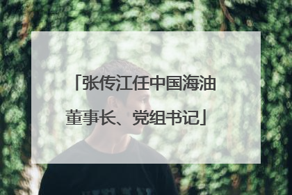 张传江任中国海油董事长、党组书记