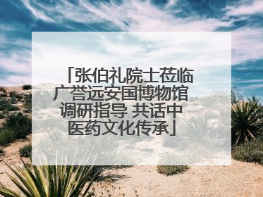 张伯礼院士莅临广誉远安国博物馆调研指导 共话中医药文化传承