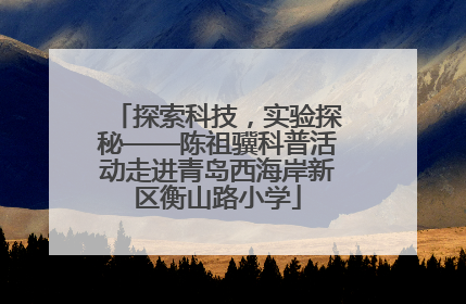 探索科技，实验探秘——陈祖骥科普活动走进青岛西海岸新区衡山路小学