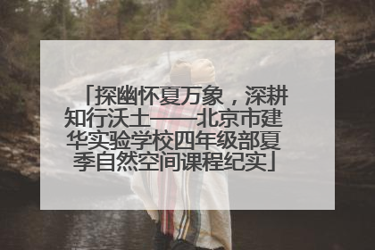 探幽怀夏万象，深耕知行沃土——北京市建华实验学校四年级部夏季自然空间课程纪实