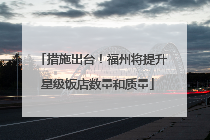 措施出台！福州将提升星级饭店数量和质量