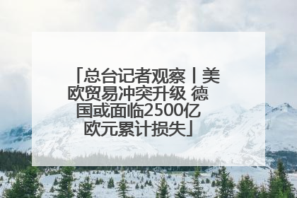 总台记者观察丨美欧贸易冲突升级 德国或面临2500亿欧元累计损失