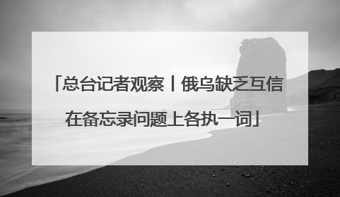 总台记者观察丨俄乌缺乏互信 在备忘录问题上各执一词