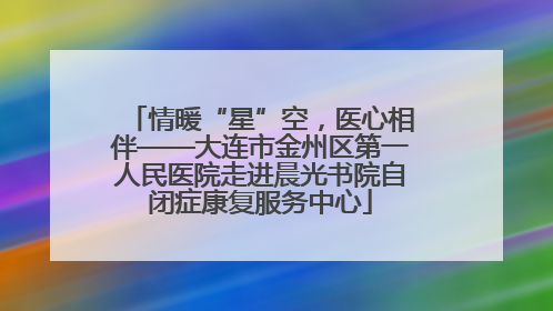 情暖“星”空，医心相伴——大连市金州区第一人民医院走进晨光书院自闭症康复服务中心
