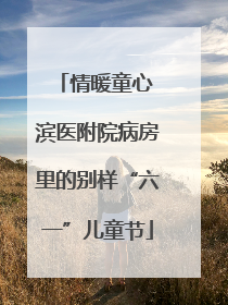 情暖童心 滨医附院病房里的别样“六一”儿童节
