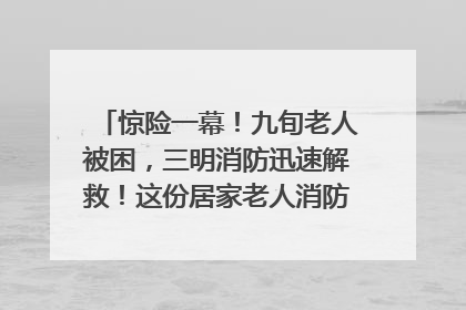 惊险一幕！九旬老人被困，三明消防迅速解救！这份居家老人消防安全指南请立刻收藏