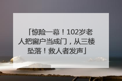 惊险一幕！102岁老人把窗户当成门，从三楼坠落！救人者发声