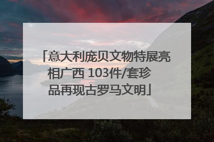 意大利庞贝文物特展亮相广西 103件/套珍品再现古罗马文明