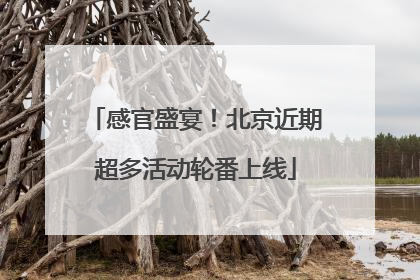 感官盛宴！北京近期超多活动轮番上线