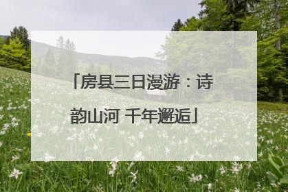 房县三日漫游：诗韵山河 千年邂逅