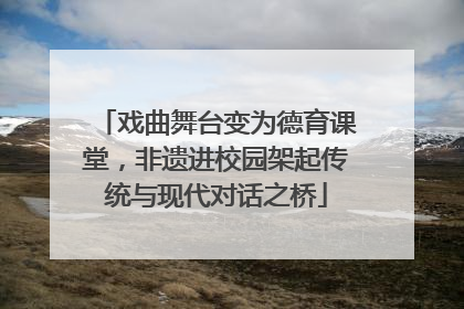戏曲舞台变为德育课堂，非遗进校园架起传统与现代对话之桥