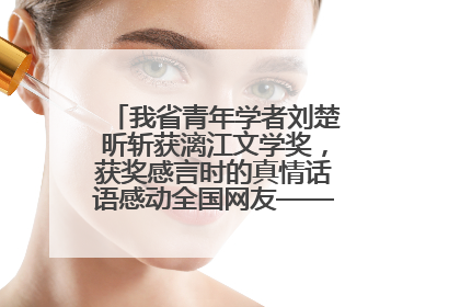我省青年学者刘楚昕斩获漓江文学奖，获奖感言时的真情话语感动全国网友——如果有一天我的书获奖了，我一定要把我们的故事说出来